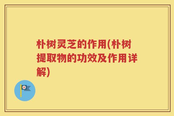 朴树灵芝的作用(朴树提取物的功效及作用详解)