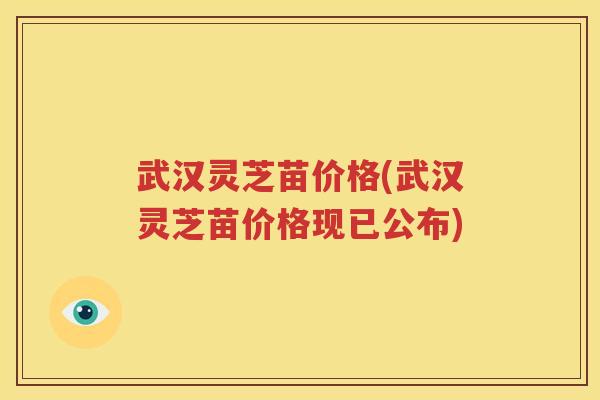 武汉灵芝苗价格(武汉灵芝苗价格现已公布)