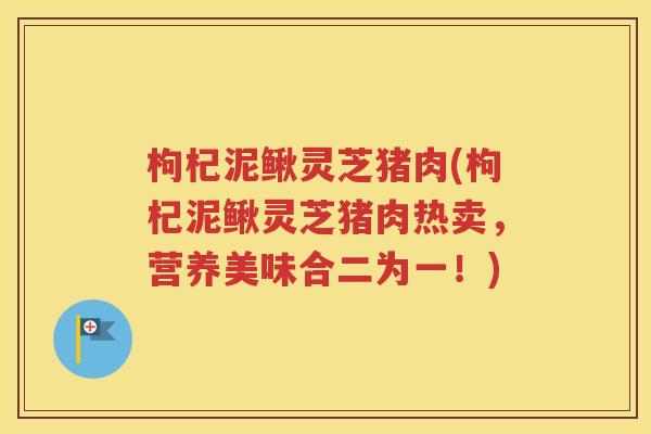 枸杞泥鳅灵芝猪肉(枸杞泥鳅灵芝猪肉热卖，营养美味合二为一！)
