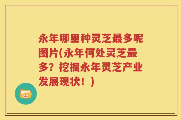 永年哪里种灵芝最多呢图片(永年何处灵芝最多？挖掘永年灵芝产业发展现状！)