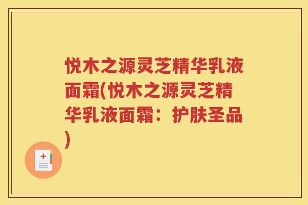 悦木之源灵芝精华乳液面霜(悦木之源灵芝精华乳液面霜：护肤圣品)