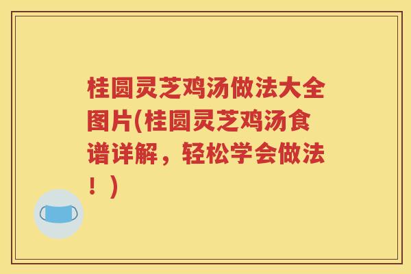 桂圆灵芝鸡汤做法大全图片(桂圆灵芝鸡汤食谱详解，轻松学会做法！)
