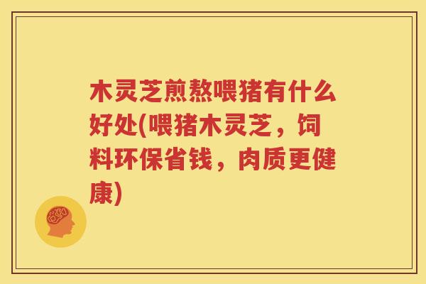 木灵芝煎熬喂猪有什么好处(喂猪木灵芝，饲料环保省钱，肉质更健康)