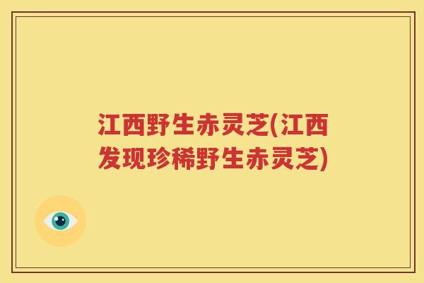 江西野生赤灵芝(江西发现珍稀野生赤灵芝)