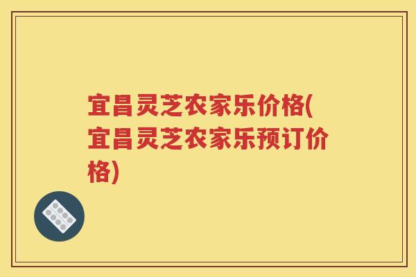 宜昌灵芝农家乐价格(宜昌灵芝农家乐预订价格)