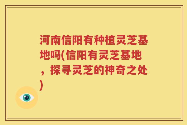 河南信阳有种植灵芝基地吗(信阳有灵芝基地，探寻灵芝的神奇之处)
