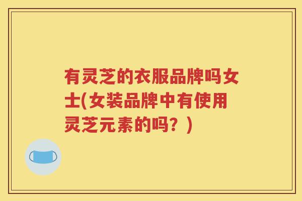 有灵芝的衣服品牌吗女士(女装品牌中有使用灵芝元素的吗？)