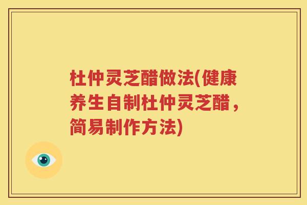 杜仲灵芝醋做法(健康养生自制杜仲灵芝醋，简易制作方法)