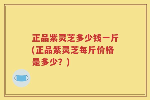 正品紫灵芝多少钱一斤(正品紫灵芝每斤价格是多少？)