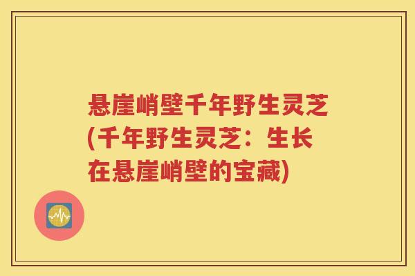 悬崖峭壁千年野生灵芝(千年野生灵芝：生长在悬崖峭壁的宝藏)