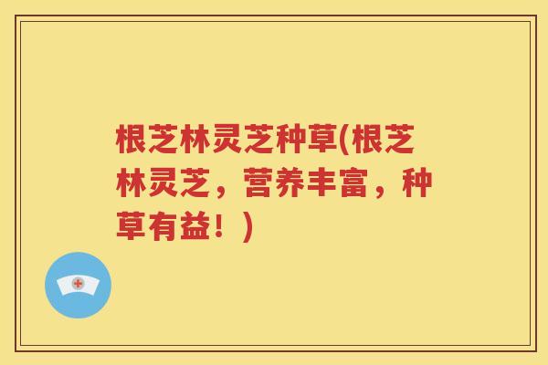 根芝林灵芝种草(根芝林灵芝，营养丰富，种草有益！)