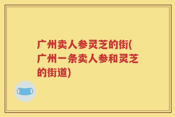 广州卖人参灵芝的街(广州一条卖人参和灵芝的街道)