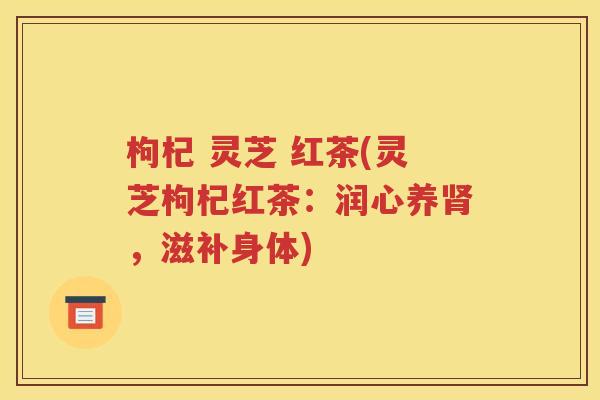 枸杞 灵芝 红茶(灵芝枸杞红茶：润心养肾，滋补身体)
