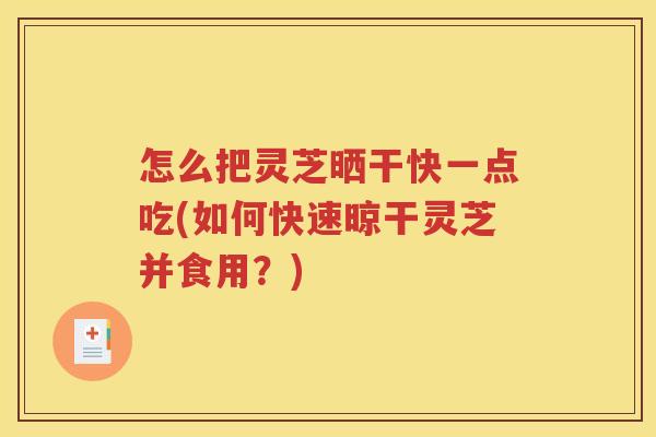 怎么把灵芝晒干快一点吃(如何快速晾干灵芝并食用？)