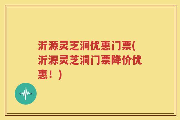 沂源灵芝洞优惠门票(沂源灵芝洞门票降价优惠！)