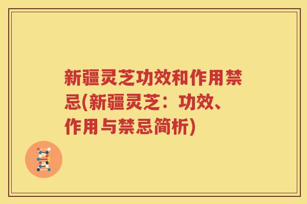 新疆灵芝功效和作用禁忌(新疆灵芝：功效、作用与禁忌简析)