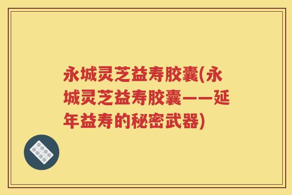 永城灵芝益寿胶囊(永城灵芝益寿胶囊——延年益寿的秘密武器)