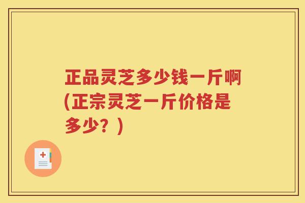 正品灵芝多少钱一斤啊(正宗灵芝一斤价格是多少？)