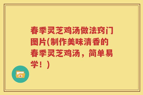 春季灵芝鸡汤做法窍门图片(制作美味清香的春季灵芝鸡汤，简单易学！)