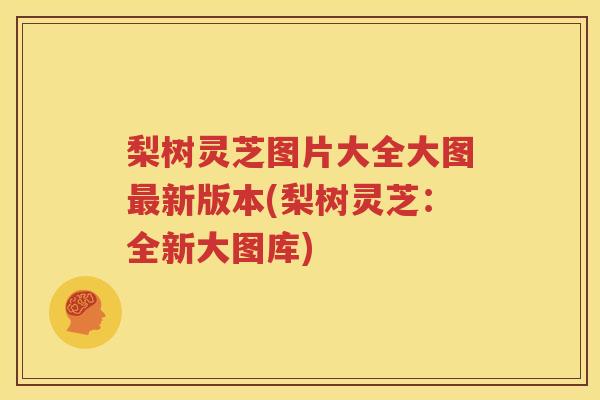 梨树灵芝图片大全大图最新版本(梨树灵芝：全新大图库)