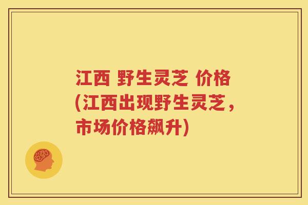 江西 野生灵芝 价格(江西出现野生灵芝，市场价格飙升)