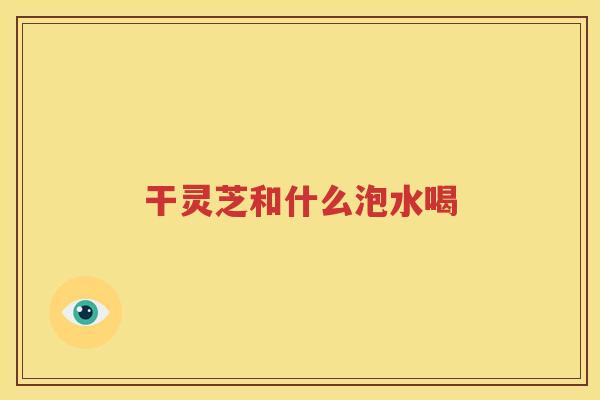 干灵芝和什么泡水喝