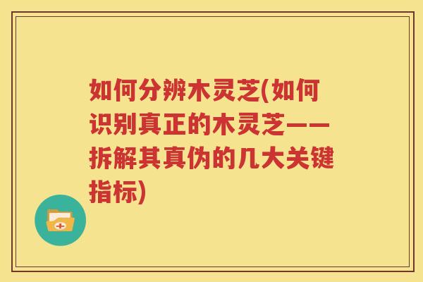 如何分辨木灵芝(如何识别真正的木灵芝——拆解其真伪的几大关键指标)
