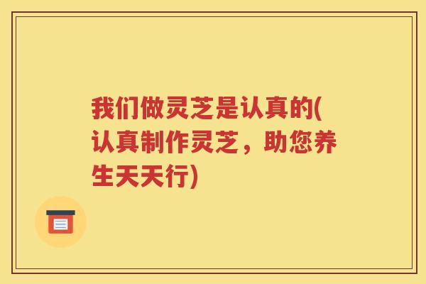 我们做灵芝是认真的(认真制作灵芝，助您养生天天行)