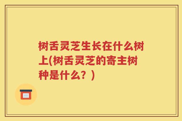 树舌灵芝生长在什么树上(树舌灵芝的寄主树种是什么？)