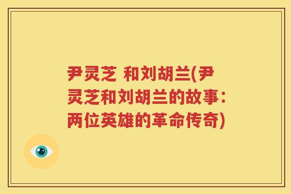 尹灵芝 和刘胡兰(尹灵芝和刘胡兰的故事：两位英雄的革命传奇)