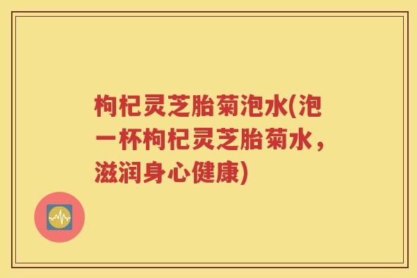 枸杞灵芝胎菊泡水(泡一杯枸杞灵芝胎菊水，滋润身心健康)