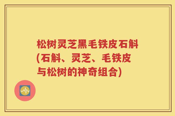 松树灵芝黑毛铁皮石斛(石斛、灵芝、毛铁皮与松树的神奇组合)