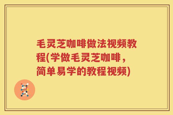 毛灵芝咖啡做法视频教程(学做毛灵芝咖啡，简单易学的教程视频)