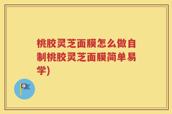桃胶灵芝面膜怎么做自制桃胶灵芝面膜简单易学)