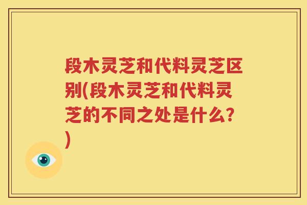 段木灵芝和代料灵芝区别(段木灵芝和代料灵芝的不同之处是什么？)