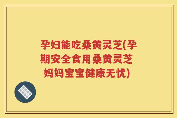 孕妇能吃桑黄灵芝(孕期安全食用桑黄灵芝  妈妈宝宝健康无忧)