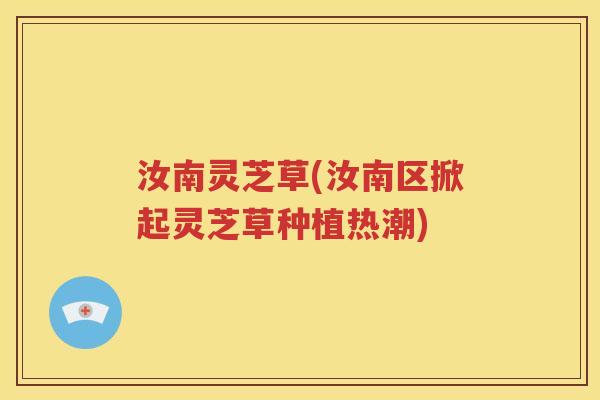 汝南灵芝草(汝南区掀起灵芝草种植热潮)