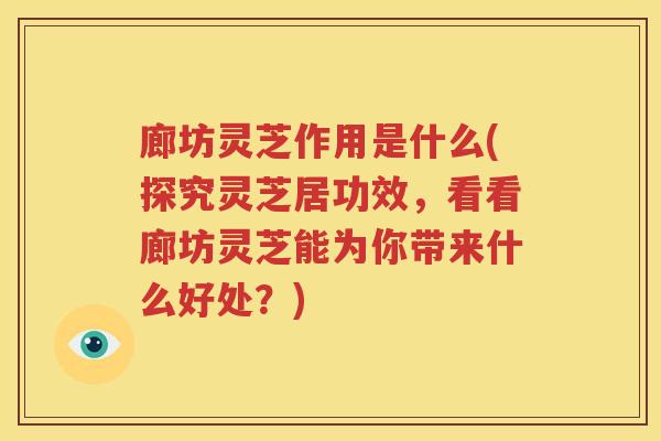 廊坊灵芝作用是什么(探究灵芝居功效，看看廊坊灵芝能为你带来什么好处？)