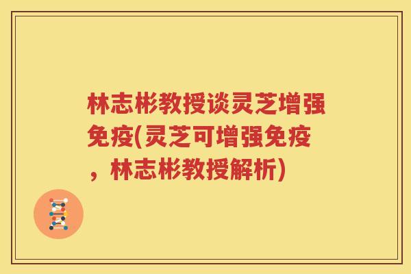 林志彬教授谈灵芝增强免疫(灵芝可增强免疫，林志彬教授解析)