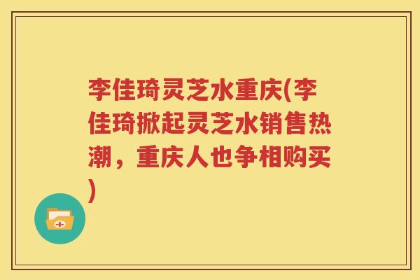 李佳琦灵芝水重庆(李佳琦掀起灵芝水销售热潮，重庆人也争相购买)