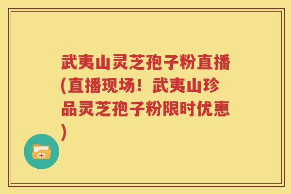 武夷山灵芝孢子粉直播(直播现场！武夷山珍品灵芝孢子粉限时优惠)
