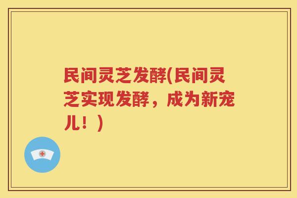 民间灵芝发酵(民间灵芝实现发酵，成为新宠儿！)