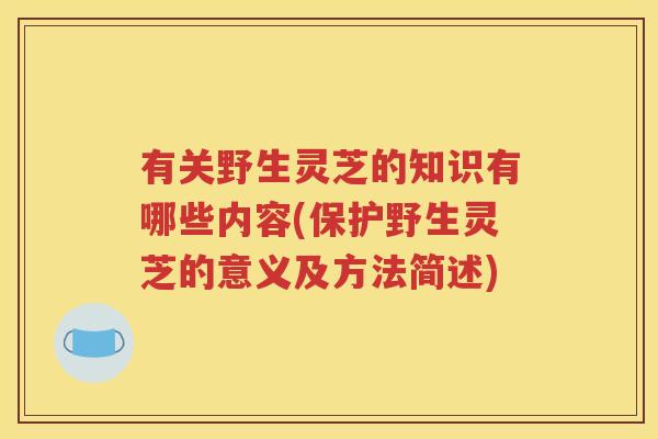 有关野生灵芝的知识有哪些内容(保护野生灵芝的意义及方法简述)