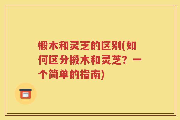 椴木和灵芝的区别(如何区分椴木和灵芝？一个简单的指南)