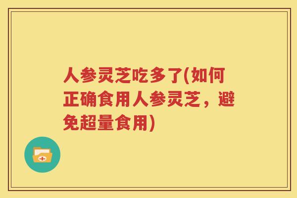 人参灵芝吃多了(如何正确食用人参灵芝，避免超量食用)