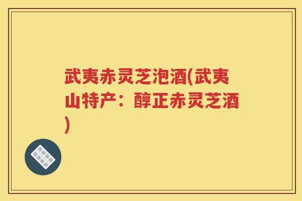 武夷赤灵芝泡酒(武夷山特产：醇正赤灵芝酒)