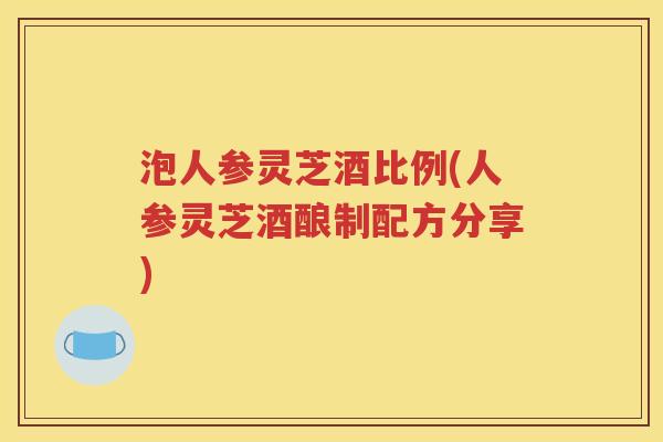 泡人参灵芝酒比例(人参灵芝酒酿制配方分享)