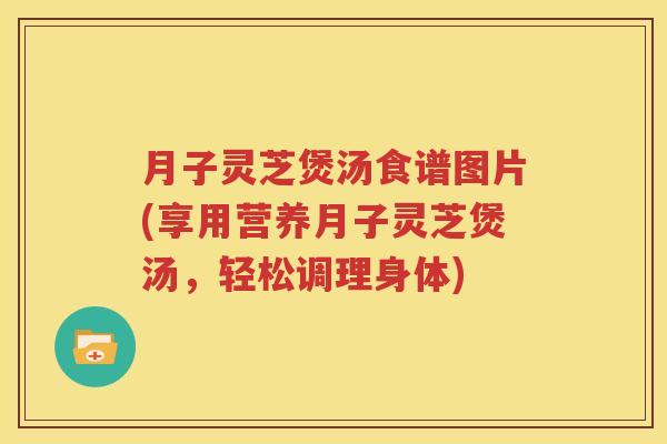 月子灵芝煲汤食谱图片(享用营养月子灵芝煲汤，轻松调理身体)