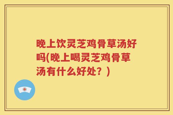 晚上饮灵芝鸡骨草汤好吗(晚上喝灵芝鸡骨草汤有什么好处？)