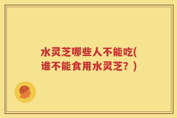 水灵芝哪些人不能吃(谁不能食用水灵芝？)